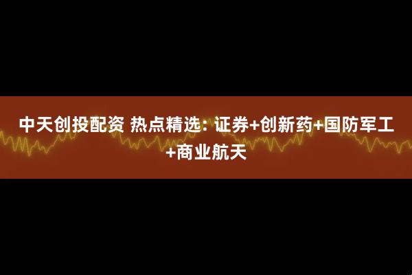 中天创投配资 热点精选: 证券+创新药+国防军工+商业航天