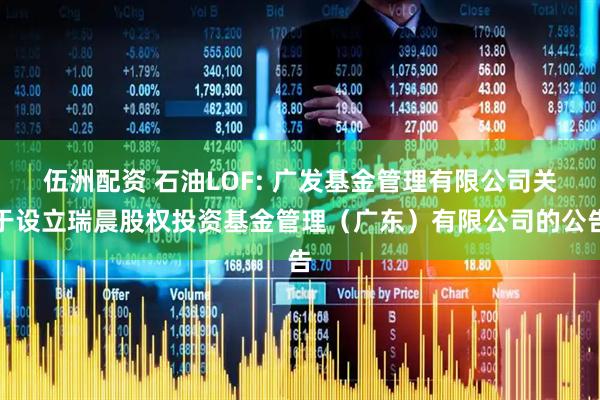 伍洲配资 石油LOF: 广发基金管理有限公司关于设立瑞晨股权投资基金管理（广东）有限公司的公告