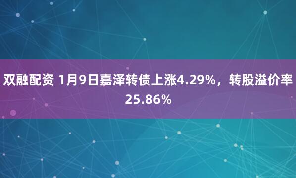 双融配资 1月9日嘉泽转债上涨4.29%，转股溢价率25.86%