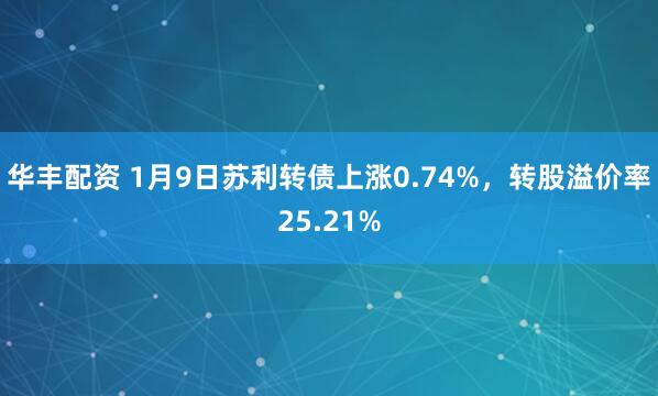 华丰配资 1月9日苏利转债上涨0.74%，转股溢价率25.21%
