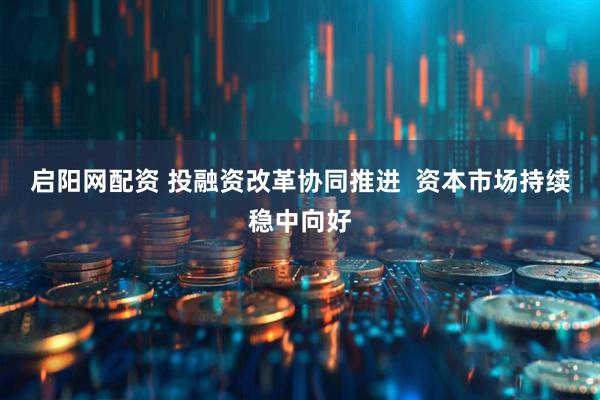 启阳网配资 投融资改革协同推进  资本市场持续稳中向好
