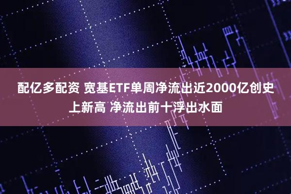 配亿多配资 宽基ETF单周净流出近2000亿创史上新高 净流出前十浮出水面