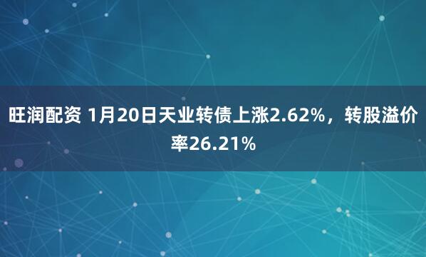 旺润配资 1月20日天业转债上涨2.62%，转股溢价率26.21%