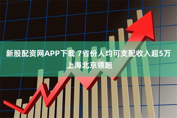 新股配资网APP下载 7省份人均可支配收入超5万 上海北京领跑