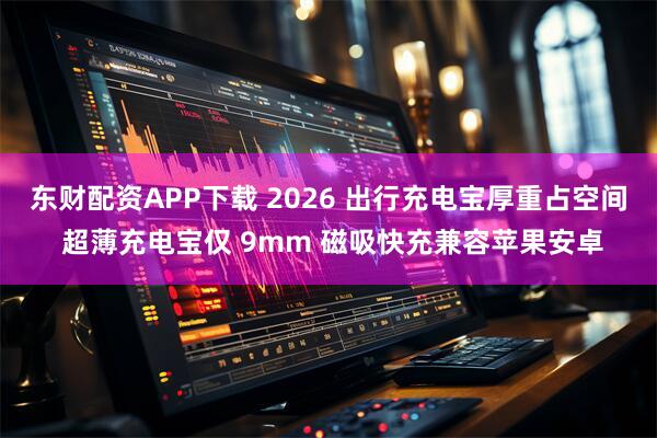 东财配资APP下载 2026 出行充电宝厚重占空间 超薄充电宝仅 9mm 磁吸快充兼容苹果安卓