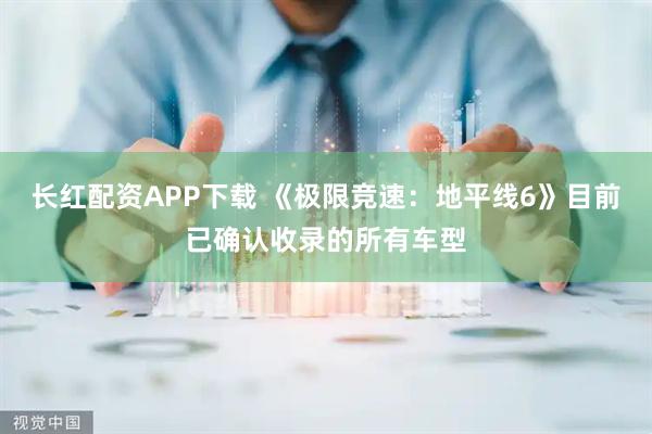 长红配资APP下载 《极限竞速：地平线6》目前已确认收录的所有车型