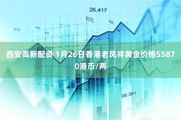 西安高新配资 1月26日香港老凤祥黄金价格55870港币/两