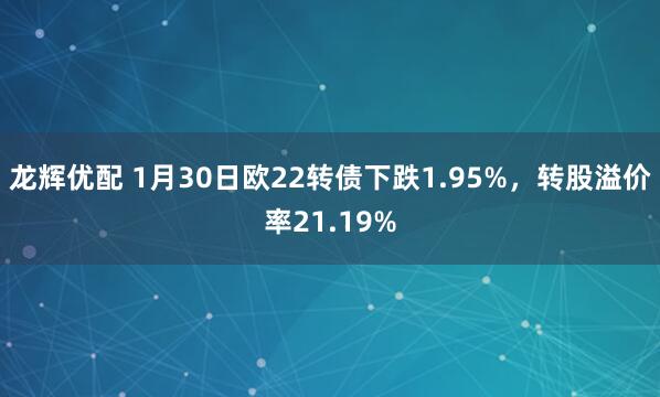 龙辉优配 1月30日欧22转债下跌1.95%，转股溢价率21.19%