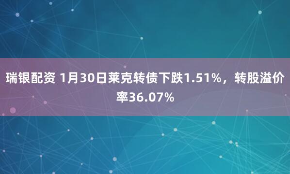 瑞银配资 1月30日莱克转债下跌1.51%，转股溢价率36.07%