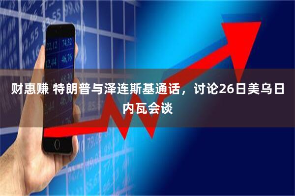 财惠赚 特朗普与泽连斯基通话，讨论26日美乌日内瓦会谈
