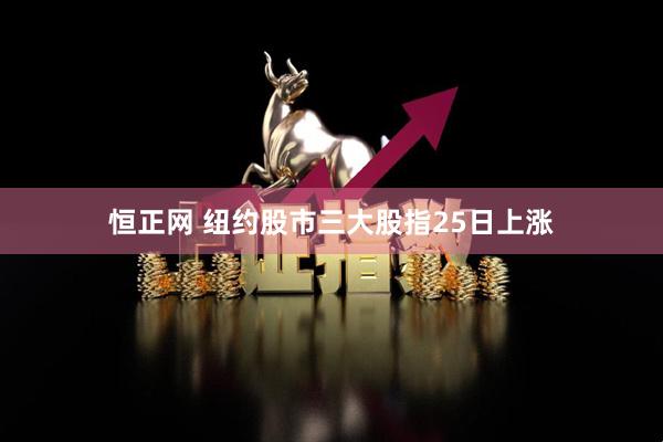 恒正网 纽约股市三大股指25日上涨