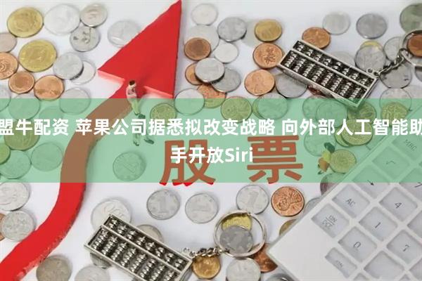 盟牛配资 苹果公司据悉拟改变战略 向外部人工智能助手开放Siri