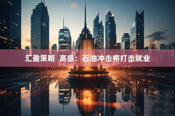 汇盈策略  高盛：石油冲击将打击就业