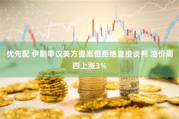 优先配 伊朗审议美方提案但拒绝直接谈判 油价周四上涨3%